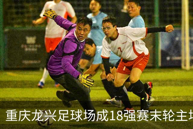 重庆龙兴足球场成18强赛末轮主场，或可安排中甲测试